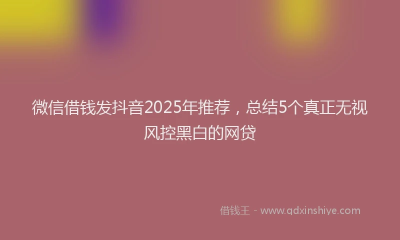 微信借钱发抖音2025年推荐，总结5个真正无视风控黑白的网贷