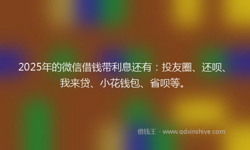2025年的微信借钱带利息还有：投友圈、还呗、我来贷、小花钱包、省呗等。
