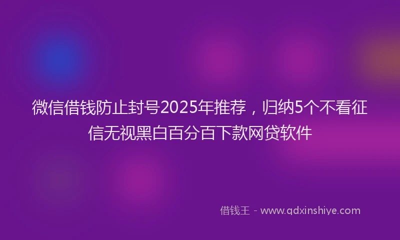 微信借钱防止封号2025年推荐，归纳5个不看征信无视黑白百分百下款网贷软件