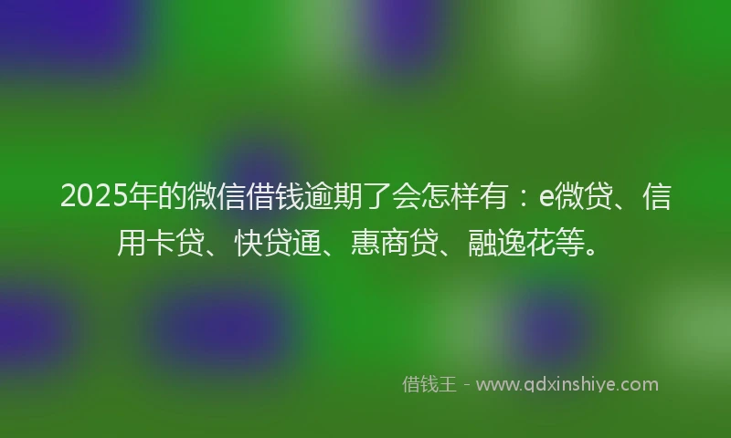 2025年的微信借钱逾期了会怎样有：e微贷、信用卡贷、快贷通、惠商贷、融逸花等。