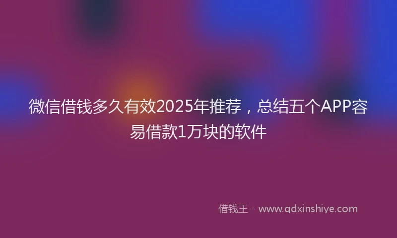 微信借钱多久有效2025年推荐，总结五个APP容易借款1万块的软件