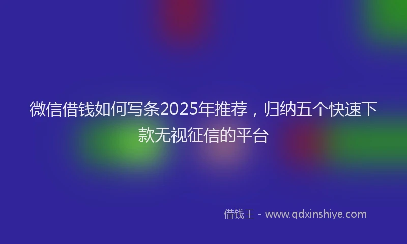 微信借钱如何写条2025年推荐，归纳五个快速下款无视征信的平台