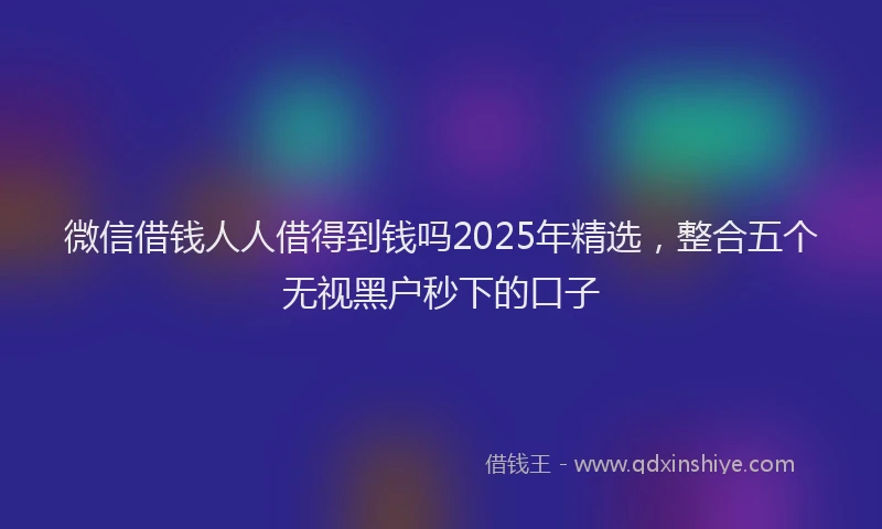 微信借钱人人借得到钱吗2025年精选，整合五个无视黑户秒下的口子