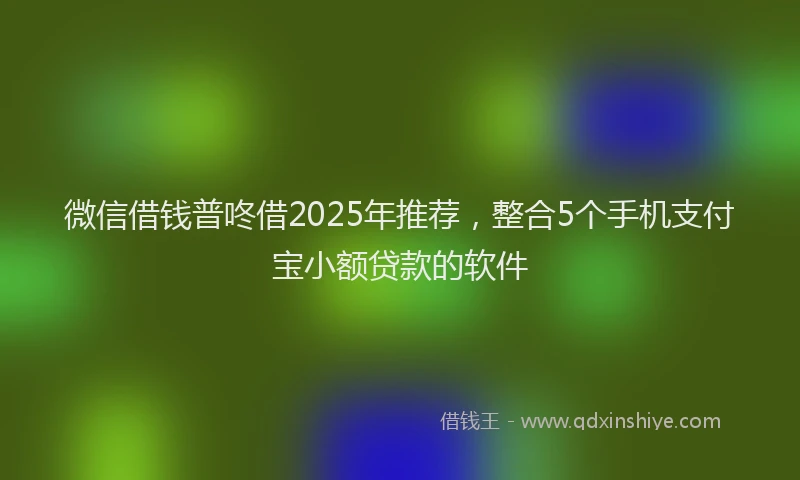 微信借钱普咚借2025年推荐，整合5个手机支付宝小额贷款的软件