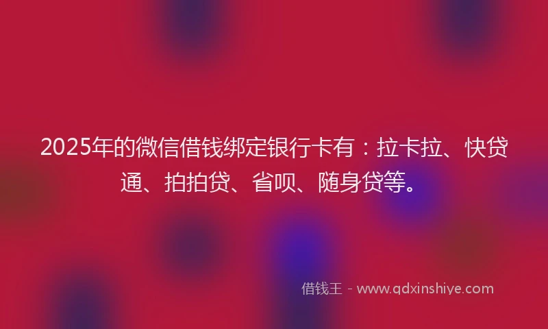 2025年的微信借钱绑定银行卡有：拉卡拉、快贷通、拍拍贷、省呗、随身贷等。