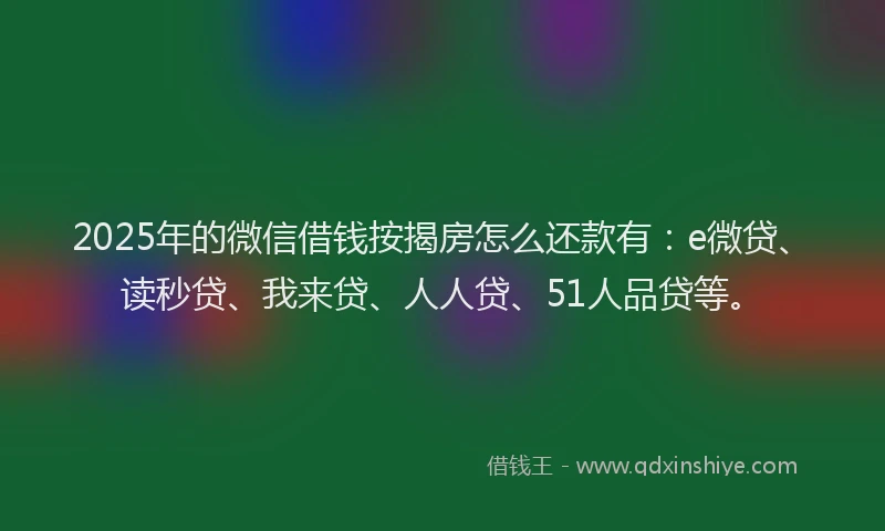 2025年的微信借钱按揭房怎么还款有：e微贷、读秒贷、我来贷、人人贷、51人品贷等。