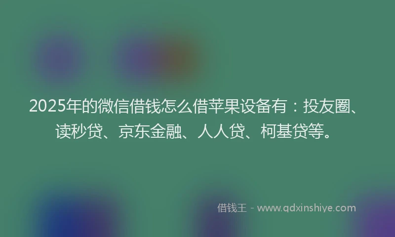 2025年的微信借钱怎么借苹果设备有：投友圈、读秒贷、京东金融、人人贷、柯基贷等。