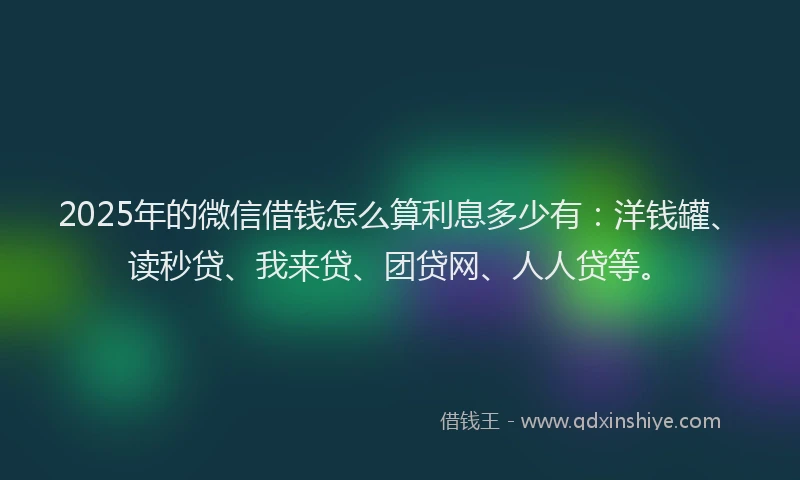 2025年的微信借钱怎么算利息多少有：洋钱罐、读秒贷、我来贷、团贷网、人人贷等。