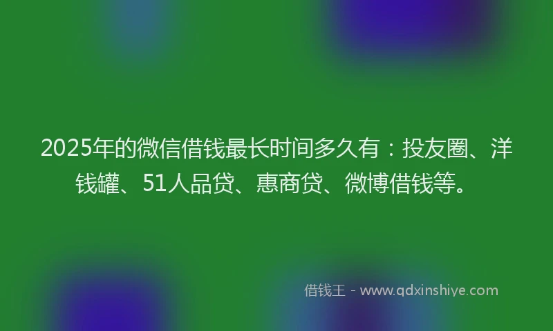 2025年的微信借钱最长时间多久有：投友圈、洋钱罐、51人品贷、惠商贷、微博借钱等。