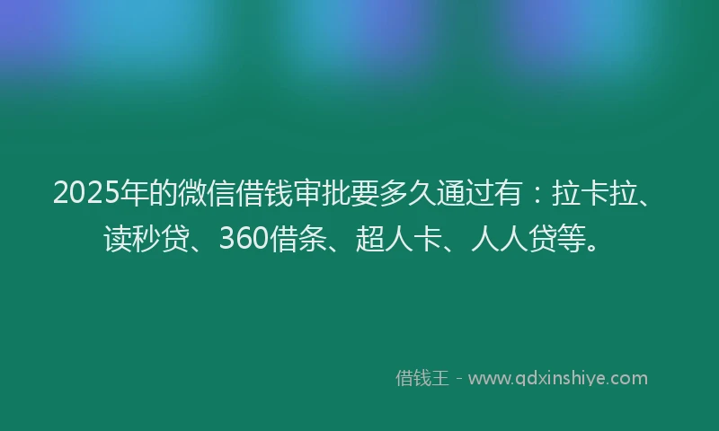 2025年的微信借钱审批要多久通过有：拉卡拉、读秒贷、360借条、超人卡、人人贷等。
