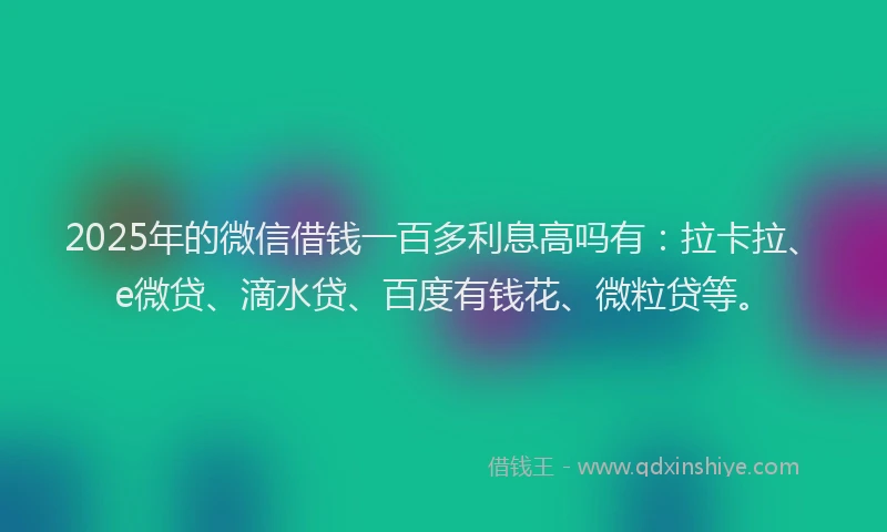2025年的微信借钱一百多利息高吗有：拉卡拉、e微贷、滴水贷、百度有钱花、微粒贷等。