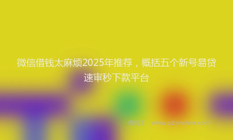 微信借钱太麻烦2025年推荐，概括五个新号易贷速审秒下款平台