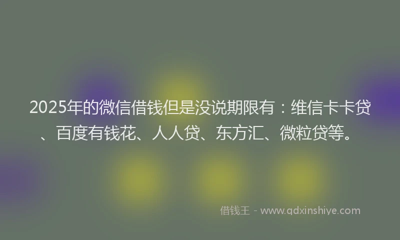 2025年的微信借钱但是没说期限有：维信卡卡贷、百度有钱花、人人贷、东方汇、微粒贷等。