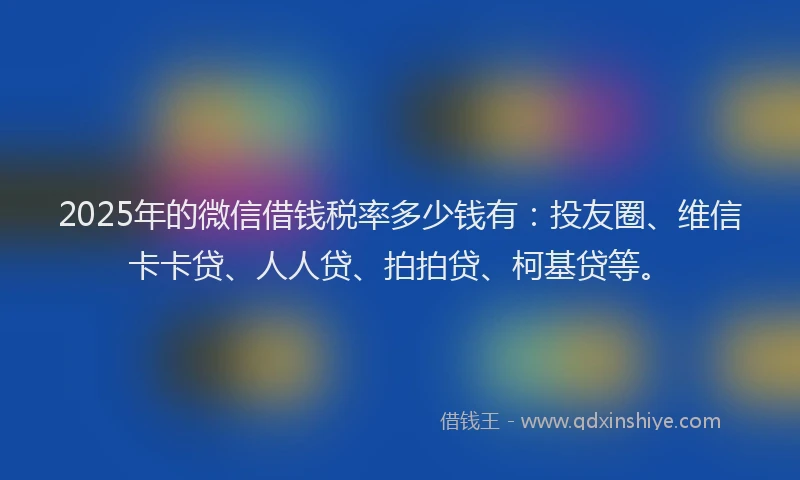 2025年的微信借钱税率多少钱有：投友圈、维信卡卡贷、人人贷、拍拍贷、柯基贷等。