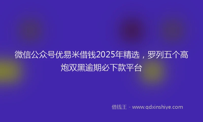 微信公众号优易米借钱2025年精选，罗列五个高炮双黑逾期必下款平台