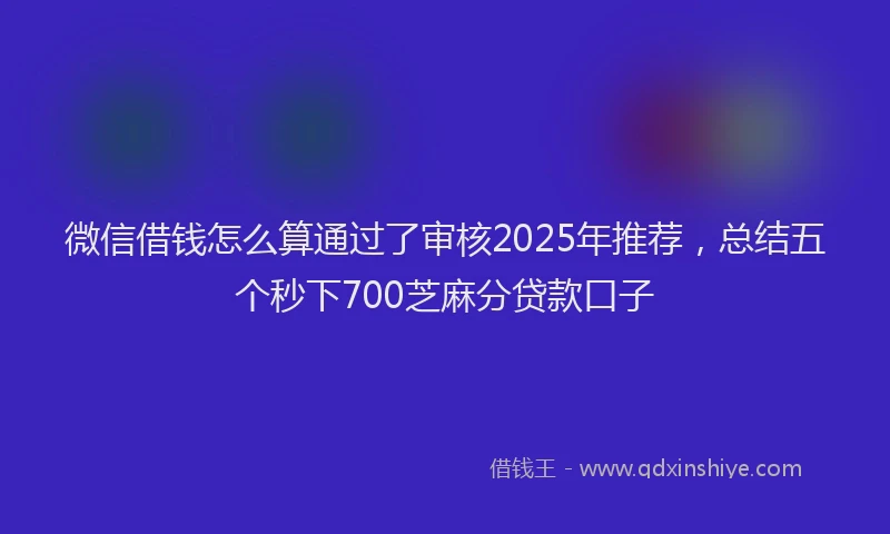 微信借钱怎么算通过了审核2025年推荐，总结五个秒下700芝麻分贷款口子