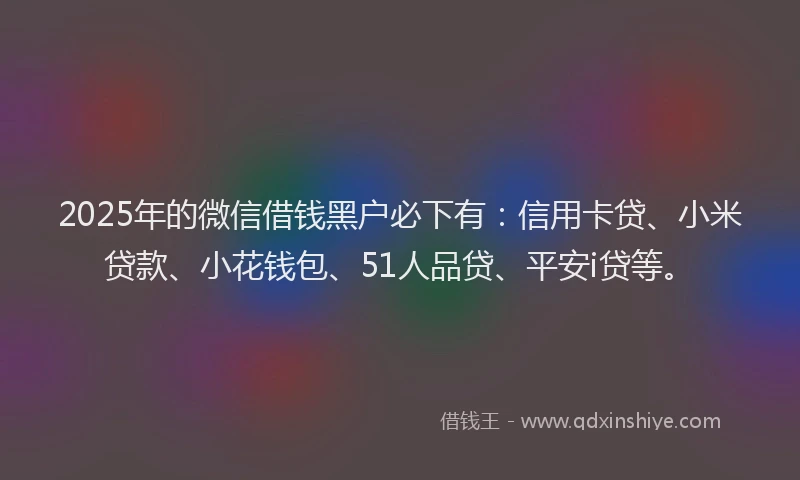2025年的微信借钱黑户必下有：信用卡贷、小米贷款、小花钱包、51人品贷、平安i贷等。