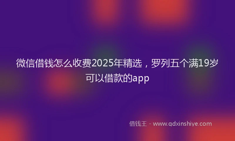 微信借钱怎么收费2025年精选，罗列五个满19岁可以借款的app