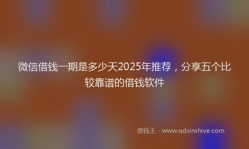 微信借钱一期是多少天2025年推荐，分享五个比较靠谱的借钱软件