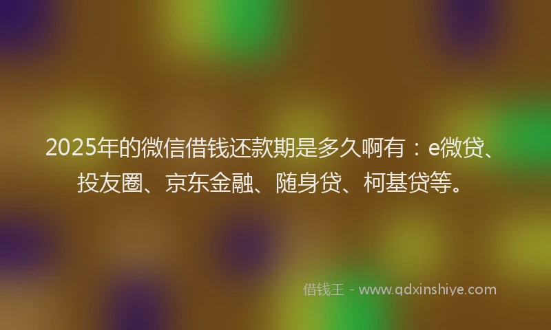 2025年的微信借钱还款期是多久啊有：e微贷、投友圈、京东金融、随身贷、柯基贷等。