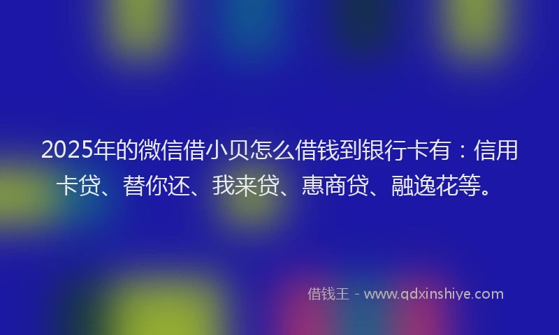 2025年的微信借小贝怎么借钱到银行卡有：信用卡贷、替你还、我来贷、惠商贷、融逸花等。