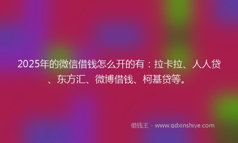 2025年的微信借钱怎么开的有：拉卡拉、人人贷、东方汇、微博借钱、柯基贷等。