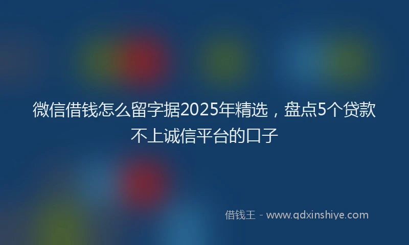 微信借钱怎么留字据2025年精选，盘点5个贷款不上诚信平台的口子