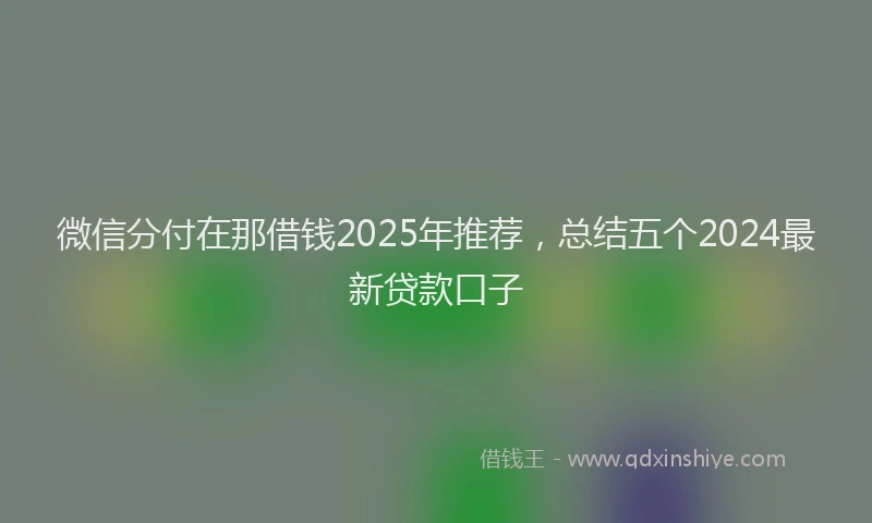 微信分付在那借钱2025年推荐，总结五个2024最新贷款口子