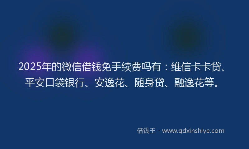 2025年的微信借钱免手续费吗有：维信卡卡贷、平安口袋银行、安逸花、随身贷、融逸花等。