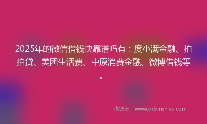 2025年的微信借钱快靠谱吗有：度小满金融、拍拍贷、美团生活费、中原消费金融、微博借钱等。