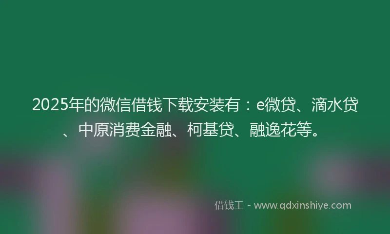 2025年的微信借钱下载安装有：e微贷、滴水贷、中原消费金融、柯基贷、融逸花等。