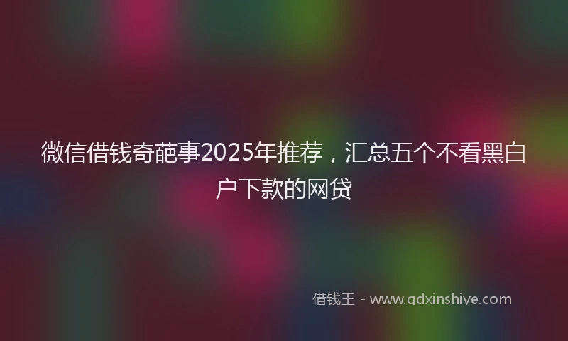 微信借钱奇葩事2025年推荐，汇总五个不看黑白户下款的网贷