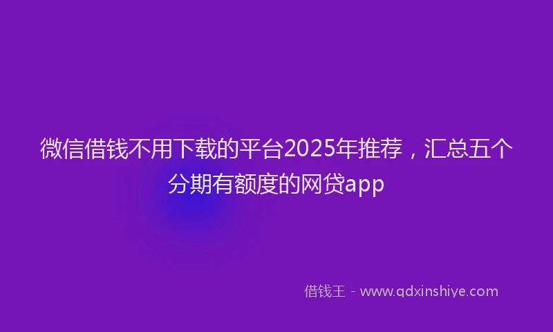 微信借钱不用下载的平台2025年推荐，汇总五个分期有额度的网贷app