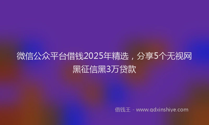 微信公众平台借钱2025年精选，分享5个无视网黑征信黑3万贷款