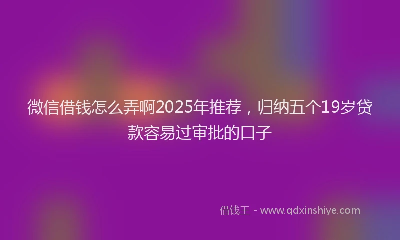 微信借钱怎么弄啊2025年推荐，归纳五个19岁贷款容易过审批的口子