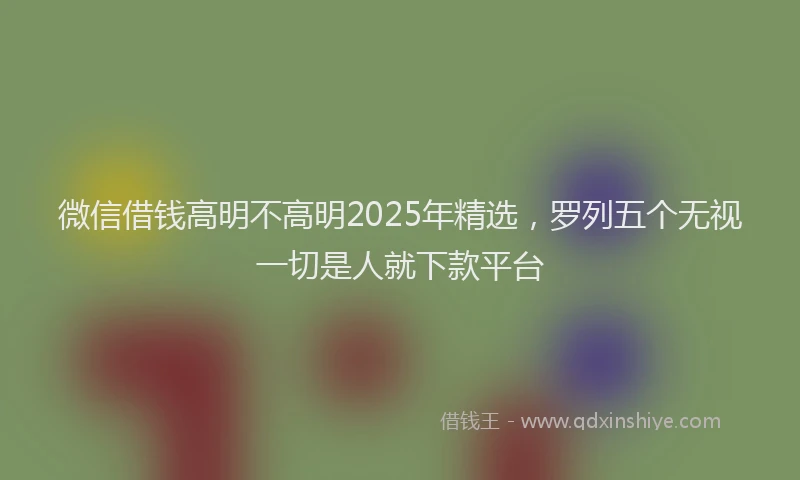 微信借钱高明不高明2025年精选，罗列五个无视一切是人就下款平台