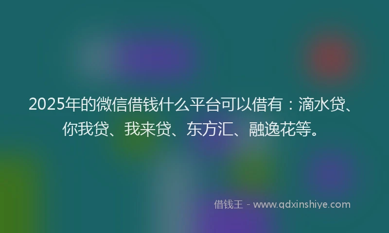 2025年的微信借钱什么平台可以借有：滴水贷、你我贷、我来贷、东方汇、融逸花等。