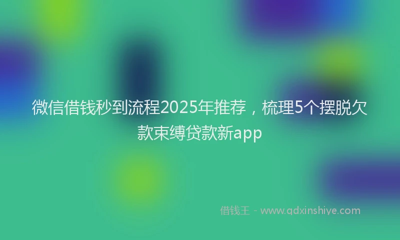 微信借钱秒到流程2025年推荐，梳理5个摆脱欠款束缚贷款新app