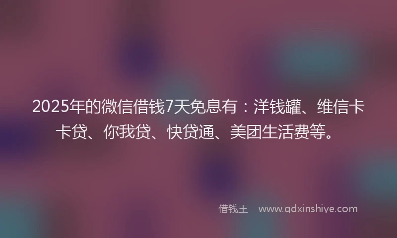 2025年的微信借钱7天免息有：洋钱罐、维信卡卡贷、你我贷、快贷通、美团生活费等。