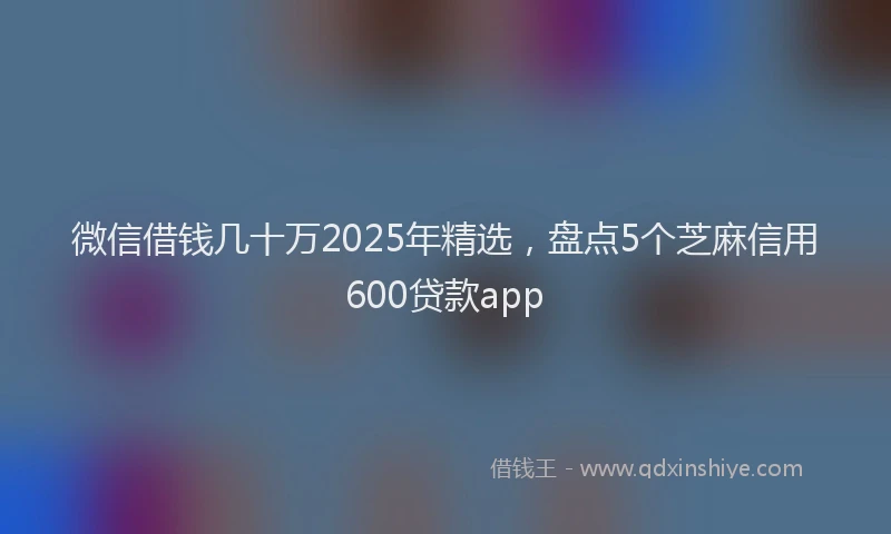 微信借钱几十万2025年精选，盘点5个芝麻信用600贷款app