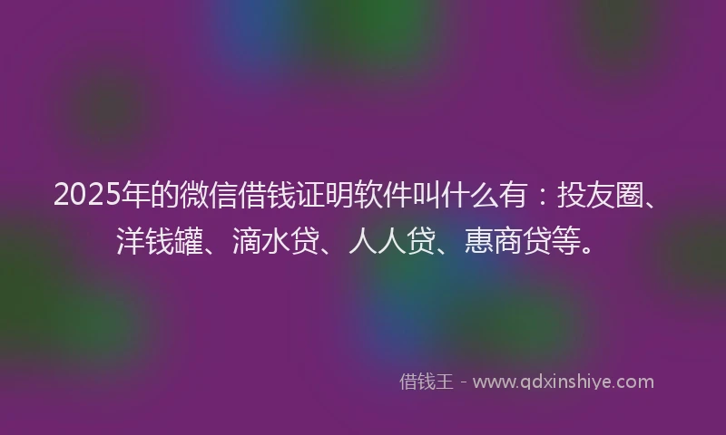 2025年的微信借钱证明软件叫什么有：投友圈、洋钱罐、滴水贷、人人贷、惠商贷等。