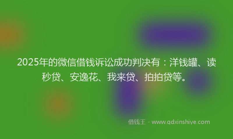 2025年的微信借钱诉讼成功判决有：洋钱罐、读秒贷、安逸花、我来贷、拍拍贷等。