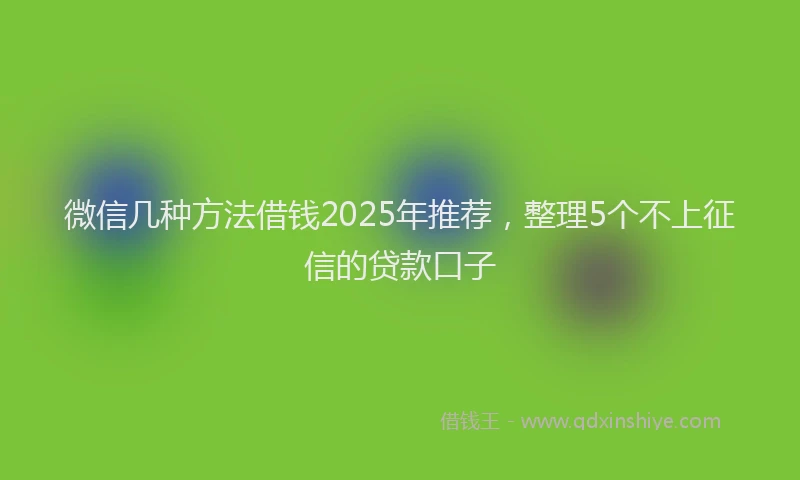 微信几种方法借钱2025年推荐，整理5个不上征信的贷款口子
