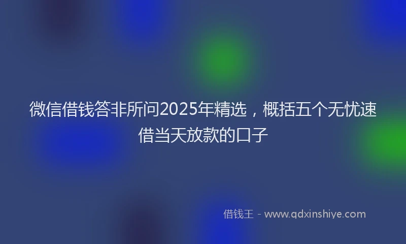 微信借钱答非所问2025年精选，概括五个无忧速借当天放款的口子