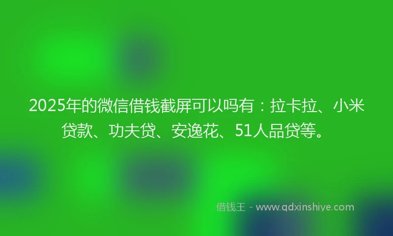 2025年的微信借钱截屏可以吗有：拉卡拉、小米贷款、功夫贷、安逸花、51人品贷等。
