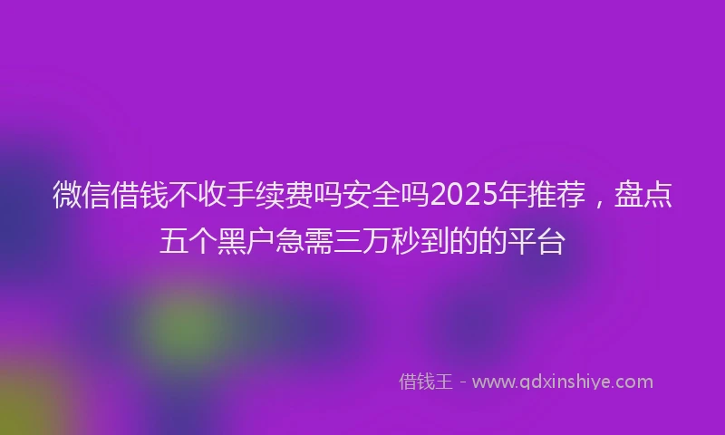微信借钱不收手续费吗安全吗2025年推荐，盘点五个黑户急需三万秒到的的平台