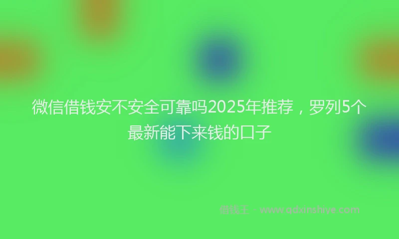 微信借钱安不安全可靠吗2025年推荐，罗列5个最新能下来钱的口子