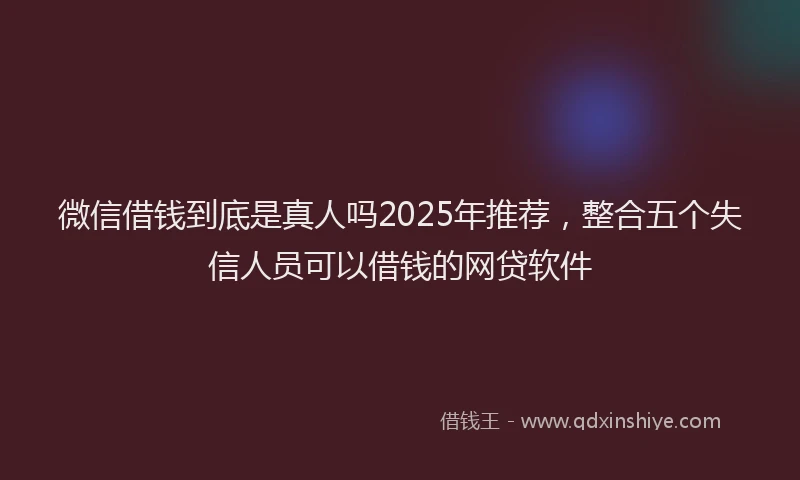 微信借钱到底是真人吗2025年推荐，整合五个失信人员可以借钱的网贷软件