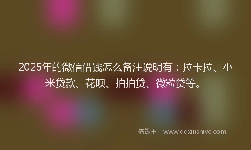 2025年的微信借钱怎么备注说明有：拉卡拉、小米贷款、花呗、拍拍贷、微粒贷等。