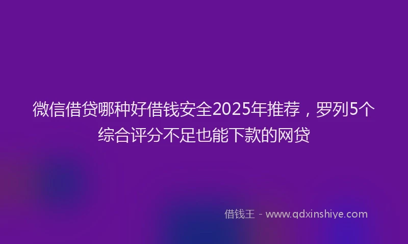 微信借贷哪种好借钱安全2025年推荐，罗列5个综合评分不足也能下款的网贷